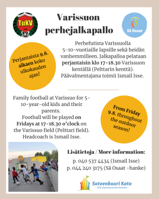 Varissuon perhefutis jatkuu syksyn ajan! Jalkapalloa 5-10-vuotiaille lapsille sekä heidän vanhemmilleen. Jalkapalloa pelataan perjantaisin klo 17-18.30 Pelttarin kentällä. Aloituskerta perjantaina 9.8. Varissuo Family Football continues throughout the autumn! Football at Varissuo for 5-10-year-old kids and their parents. Football will be played on Fridays at 17-18.30 o’clock at the Pelttari field. Start on Friday 9.8. Lisätietoja / More information p. 040 537 4434 (Ismail Isse) p. 044 240 3175 (Aino, Sä Osaat -hanke / Sateenkaari Koto ry)